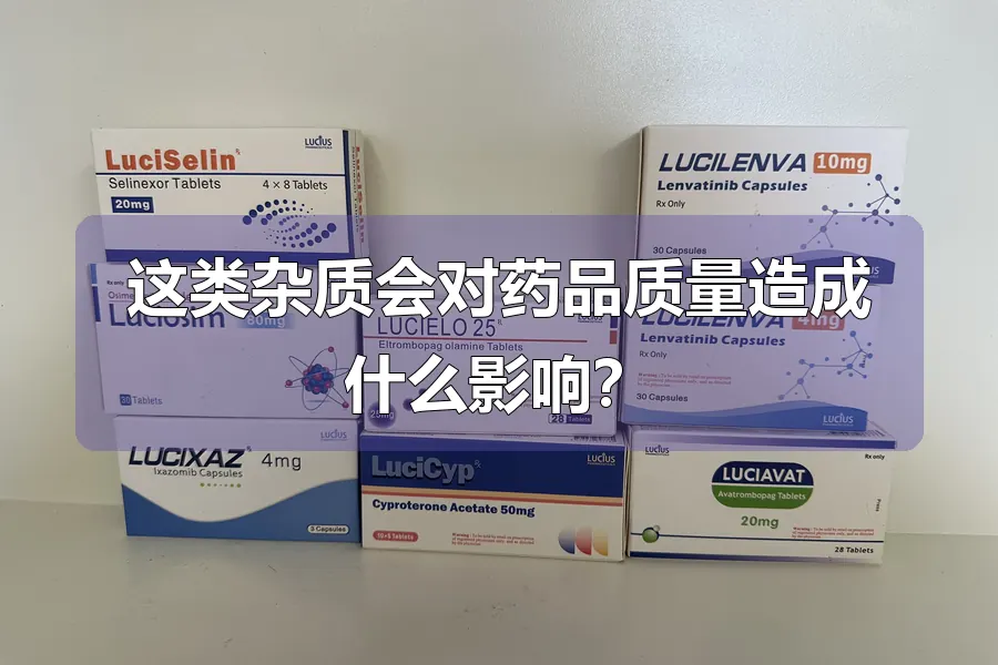 这类杂质会对药品质量造成什么影响?